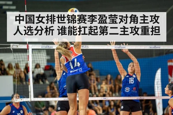 中国女排世锦赛李盈莹对角主攻人选分析 谁能扛起第二主攻重担