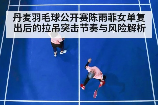 丹麦羽毛球公开赛陈雨菲女单复出后的拉吊突击节奏与风险解析