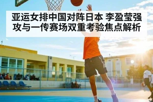 亚运女排中国对阵日本 李盈莹强攻与一传赛场双重考验焦点解析
