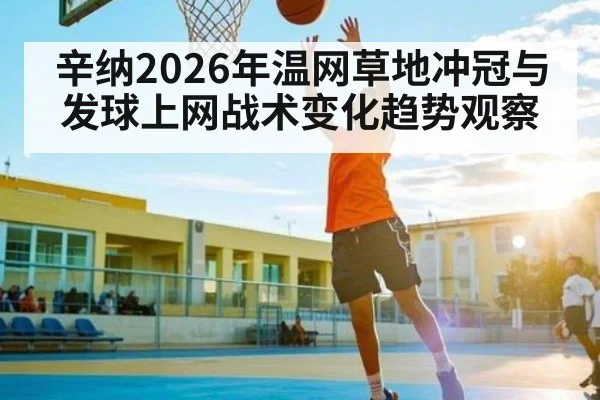 辛纳2026年温网草地冲冠与发球上网战术变化趋势观察