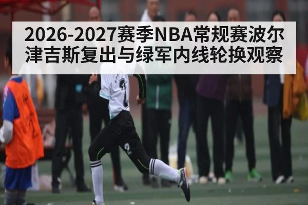 2026-2027赛季NBA常规赛波尔津吉斯复出与绿军内线轮换观察